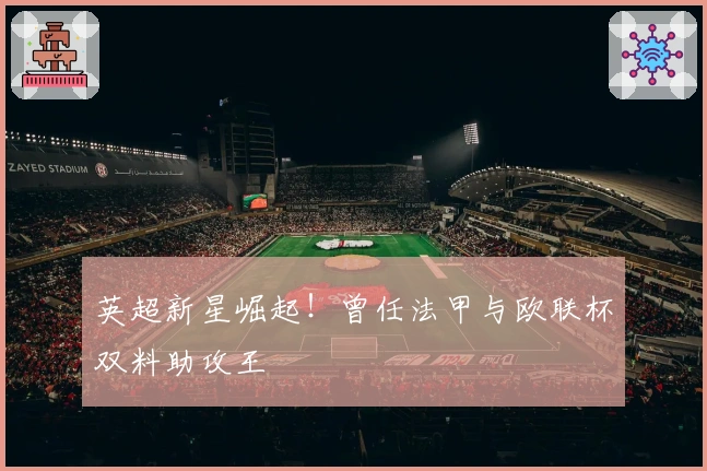 英超新星崛起！曾任法甲与欧联杯双料助攻王