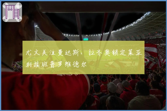 尤文关注曼达斯，拉齐奥锁定莱亚利接班普罗维德尔