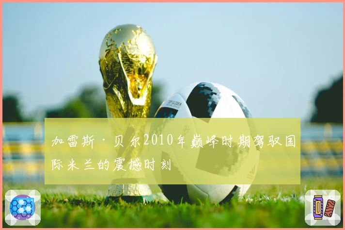 加雷斯·贝尔2010年巅峰时期驾驭国际米兰的震撼时刻