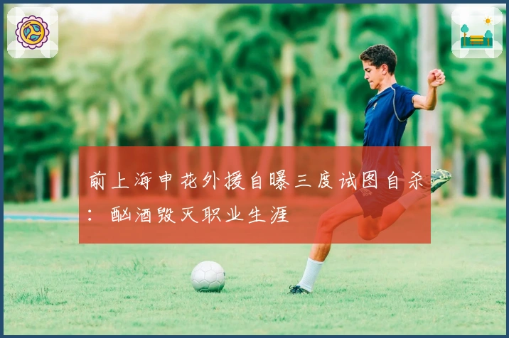 前上海申花外援自曝三度试图自杀：酗酒毁灭职业生涯