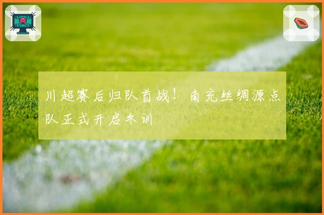 川超赛后归队首战！南充丝绸源点队正式开启冬训
