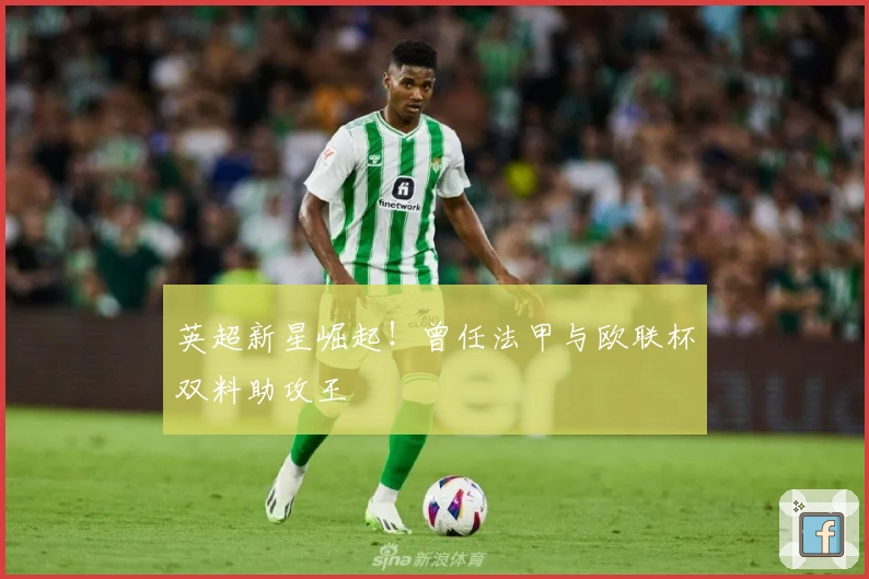 英超新星崛起！曾任法甲与欧联杯双料助攻王