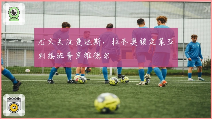 尤文关注曼达斯，拉齐奥锁定莱亚利接班普罗维德尔